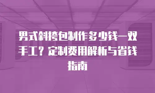男式斜挎包制作多少钱一双手工？定制费用解析与省钱指南