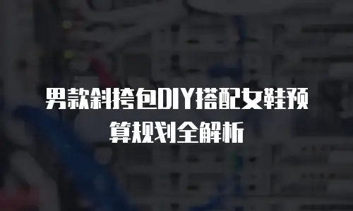 男款斜挎包DIY搭配女鞋预算规划全解析