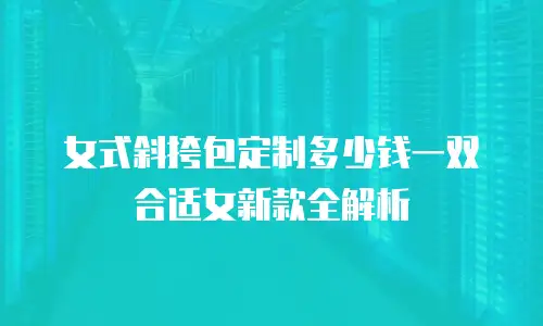 女式斜挎包定制多少钱一双合适女新款全解析