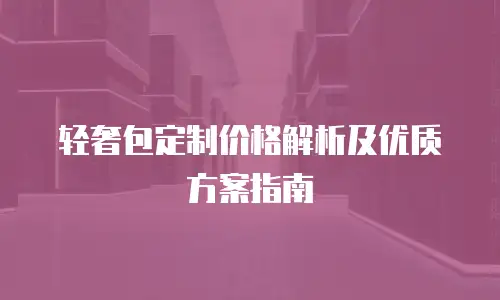 轻奢包定制价格解析及优质方案指南