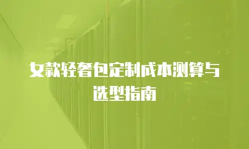女款轻奢包定制成本测算与选型指南