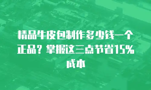 精品牛皮包制作多少钱一个正品？掌握这三点节省15%成本