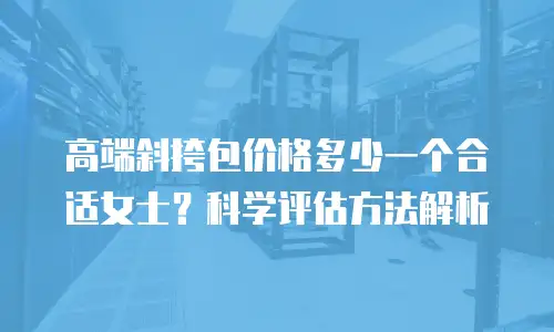 高端斜挎包价格多少一个合适女士？科学评估方法解析