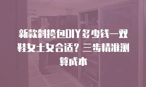 新款斜挎包DIY多少钱一双鞋女士女合适？三步精准测算成本