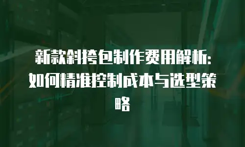 新款斜挎包制作费用解析：如何精准控制成本与选型策略