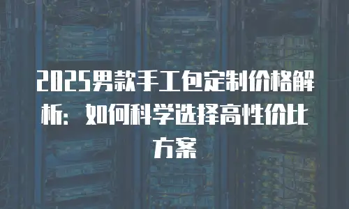 2025男款手工包定制价格解析：如何科学选择高性价比方案