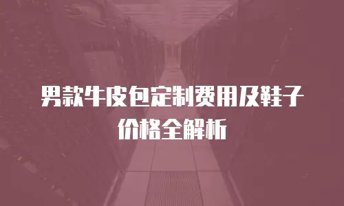 男款牛皮包定制费用及鞋子价格全解析