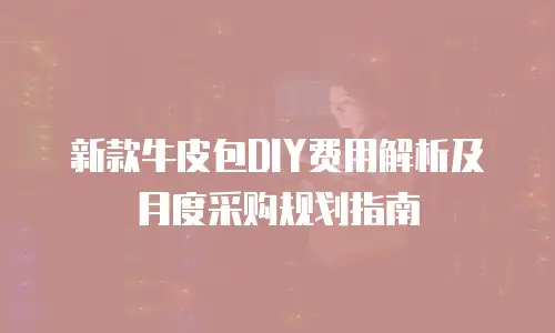 新款牛皮包DIY费用解析及月度采购规划指南