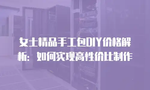 女士精品手工包DIY价格解析：如何实现高性价比制作