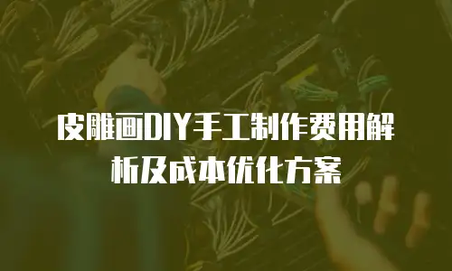 皮雕画DIY手工制作费用解析及成本优化方案