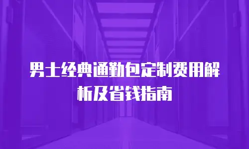 男士经典通勤包定制费用解析及省钱指南