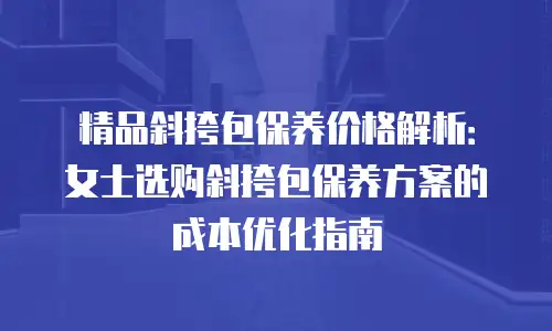 精品斜挎包保养价格解析：女士选购斜挎包保养方案的成本优化指南