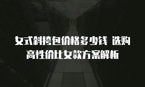 女式斜挎包价格多少钱 选购高性价比女款方案解析