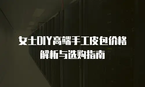 女士DIY高端手工皮包价格解析与选购指南