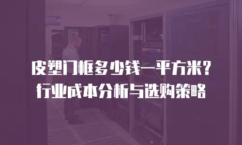 皮塑门框多少钱一平方米？行业成本分析与选购策略