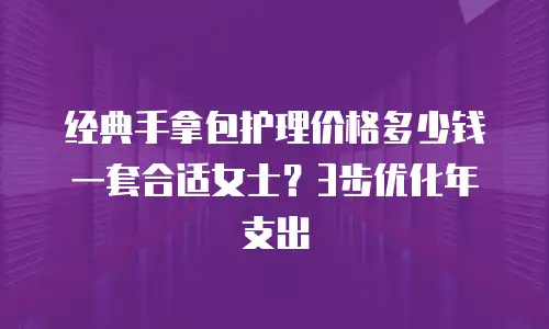 经典手拿包护理价格多少钱一套合适女士？3步优化年支出