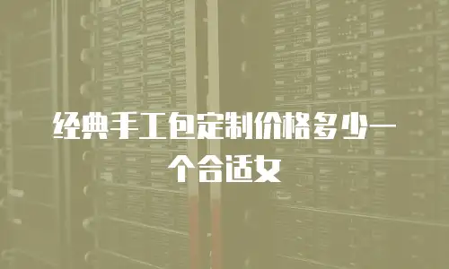 经典手工包定制价格多少一个合适女