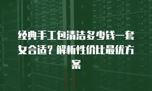 经典手工包清洁多少钱一套女合适？解析性价比最优方案