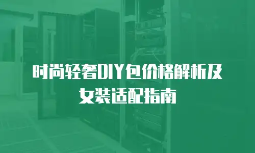 时尚轻奢DIY包价格解析及女装适配指南