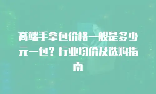 高端手拿包价格一般是多少元一包？行业均价及选购指南