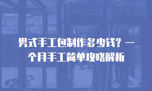 男式手工包制作多少钱？一个月手工简单攻略解析