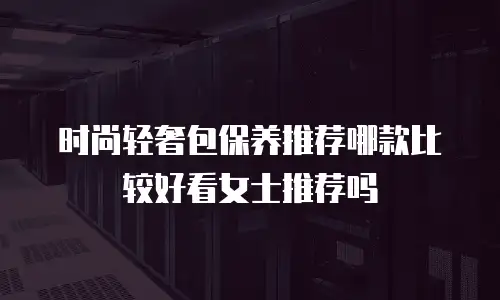 时尚轻奢包保养推荐哪款比较好看女士推荐吗