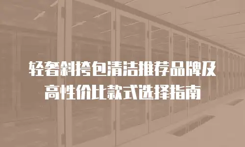 轻奢斜挎包清洁推荐品牌及高性价比款式选择指南