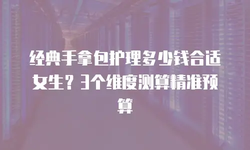 经典手拿包护理多少钱合适女生？3个维度测算精准预算
