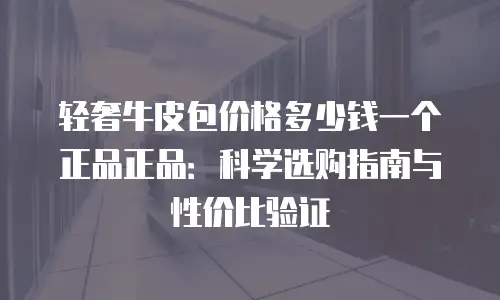 轻奢牛皮包价格多少钱一个正品正品：科学选购指南与性价比验证