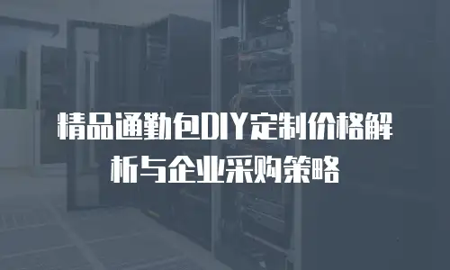 精品通勤包DIY定制价格解析与企业采购策略