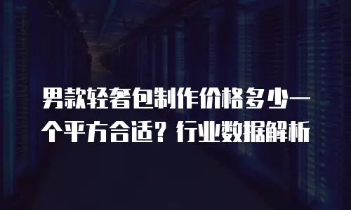 男款轻奢包制作价格多少一个平方合适？行业数据解析