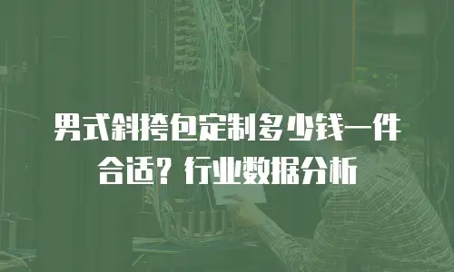 男式斜挎包定制多少钱一件合适？行业数据分析