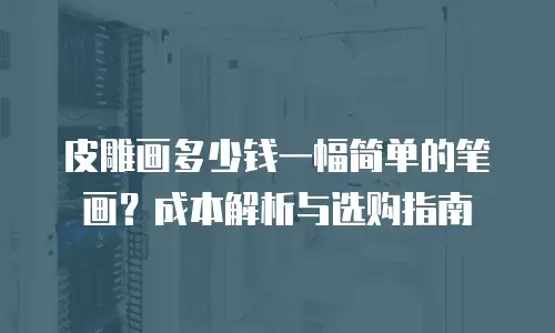 皮雕画多少钱一幅简单的笔画？成本解析与选购指南