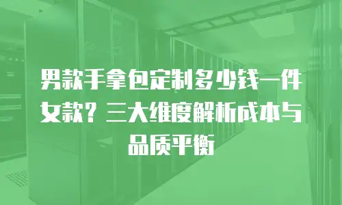 男款手拿包定制多少钱一件女款？三大维度解析成本与品质平衡