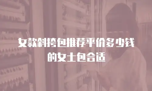 女款斜挎包推荐平价多少钱的女士包合适