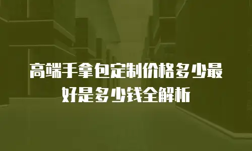 高端手拿包定制价格多少最好是多少钱全解析