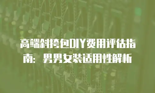 高端斜挎包DIY费用评估指南：男男女装适用性解析