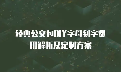 经典公文包DIY字母刻字费用解析及定制方案