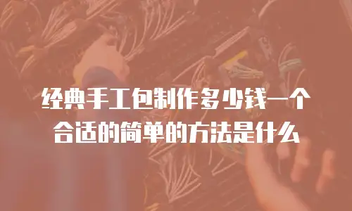 经典手工包制作多少钱一个合适的简单的方法是什么