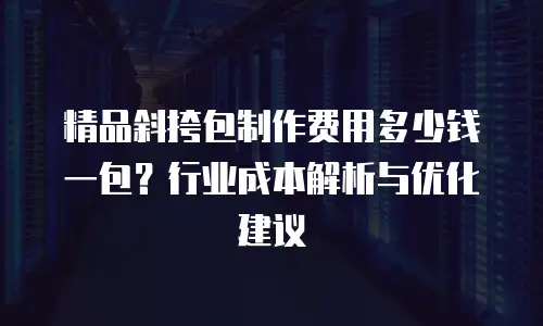 精品斜挎包制作费用多少钱一包？行业成本解析与优化建议