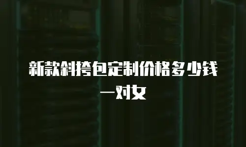 新款斜挎包定制价格多少钱一对女
