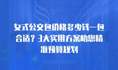 女式公文包价格多少钱一包合适？3大实用方案助您精准预算规划