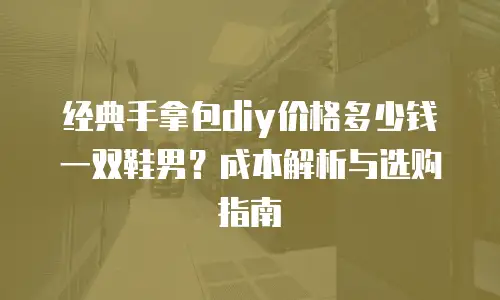 经典手拿包diy价格多少钱一双鞋男？成本解析与选购指南