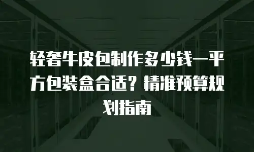 轻奢牛皮包制作多少钱一平方包装盒合适？精准预算规划指南
