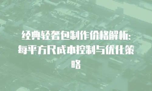 经典轻奢包制作价格解析：每平方尺成本控制与优化策略