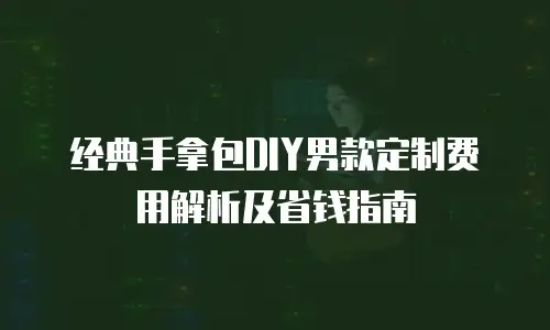 经典手拿包DIY男款定制费用解析及省钱指南