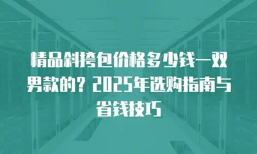 精品斜挎包价格多少钱一双男款的？2025年选购指南与省钱技巧