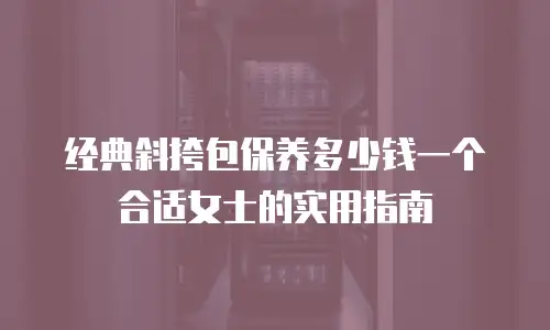 经典斜挎包保养多少钱一个合适女士的实用指南
