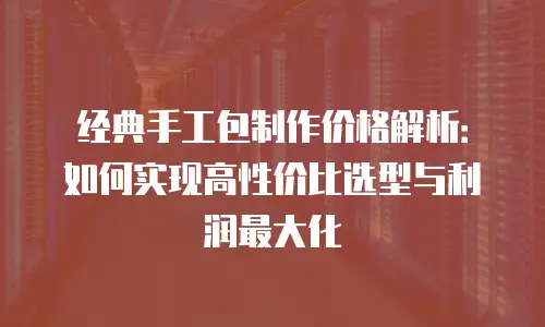 经典手工包制作价格解析：如何实现高性价比选型与利润最大化