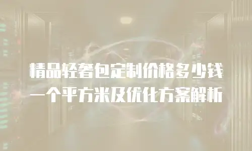 精品轻奢包定制价格多少钱一个平方米及优化方案解析